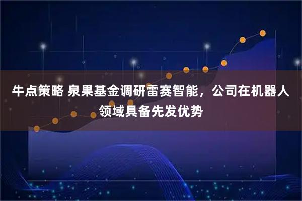 牛点策略 泉果基金调研雷赛智能，公司在机器人领域具备先发优势