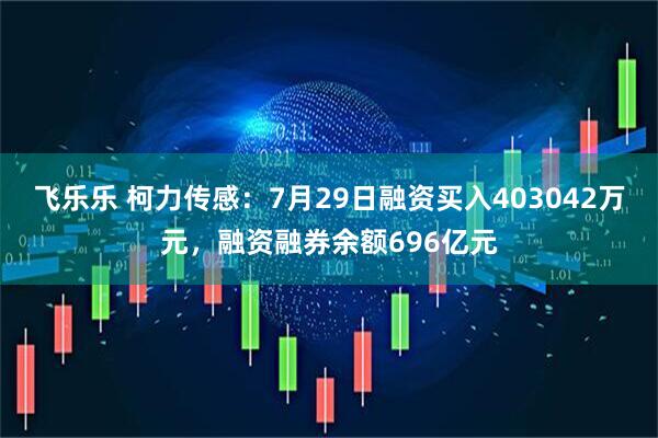 飞乐乐 柯力传感：7月29日融资买入403042万元，融资融券余额696亿元