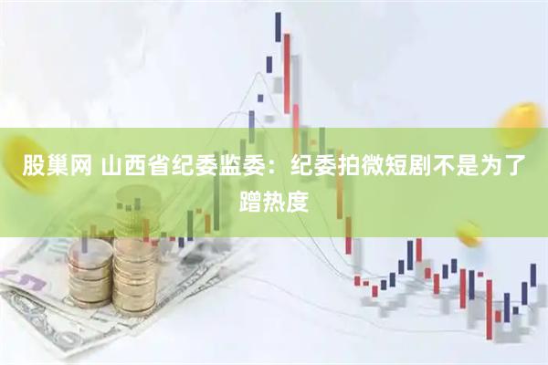 股巢网 山西省纪委监委：纪委拍微短剧不是为了蹭热度