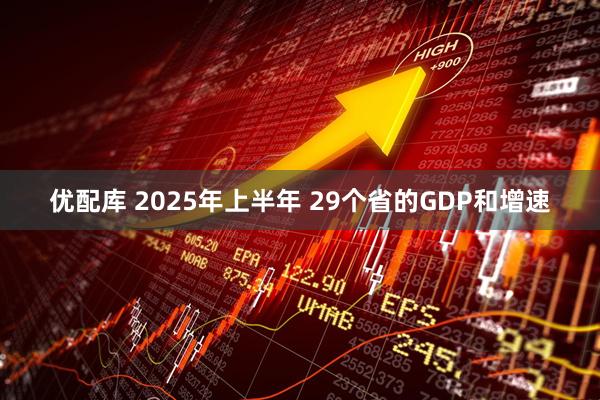 优配库 2025年上半年 29个省的GDP和增速