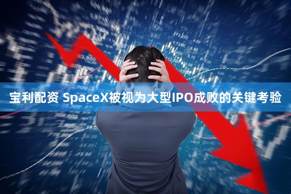 宝利配资 SpaceX被视为大型IPO成败的关键考验