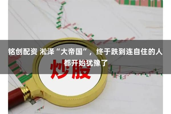 铭创配资 淞泽“大帝国”，终于跌到连自住的人都开始犹豫了