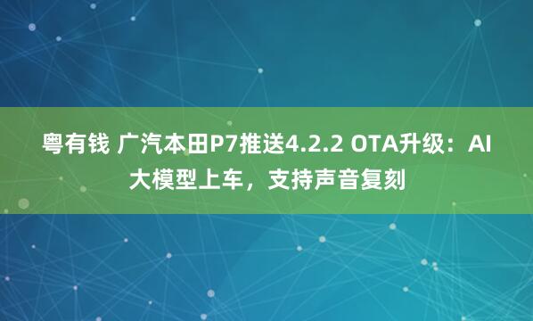 粤有钱 广汽本田P7推送4.2.2 OTA升级：AI大模型上车，支持声音复刻