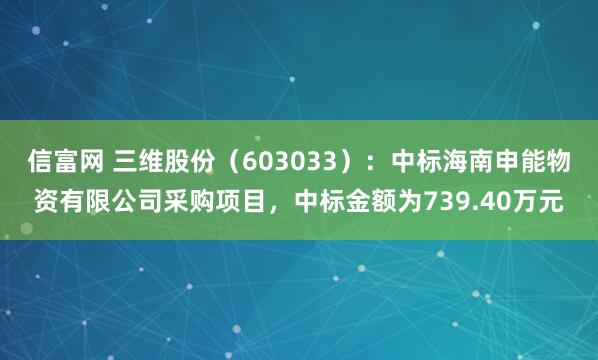 信富网 三维股份（603033）：中标海南申能物资有限公司采购项目，中标金额为739.40万元
