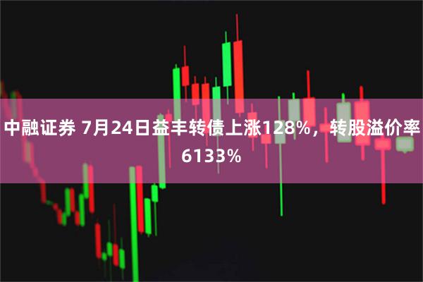 中融证券 7月24日益丰转债上涨128%，转股溢价率6133%