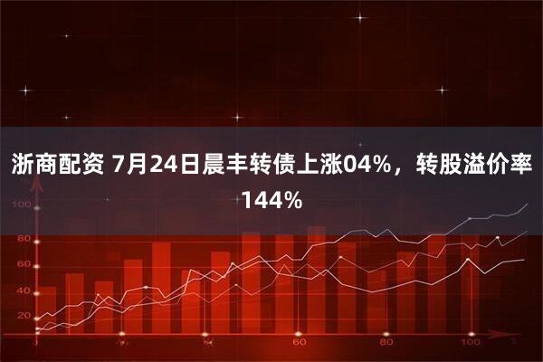 浙商配资 7月24日晨丰转债上涨04%，转股溢价率144%