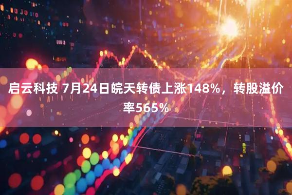启云科技 7月24日皖天转债上涨148%，转股溢价率565%