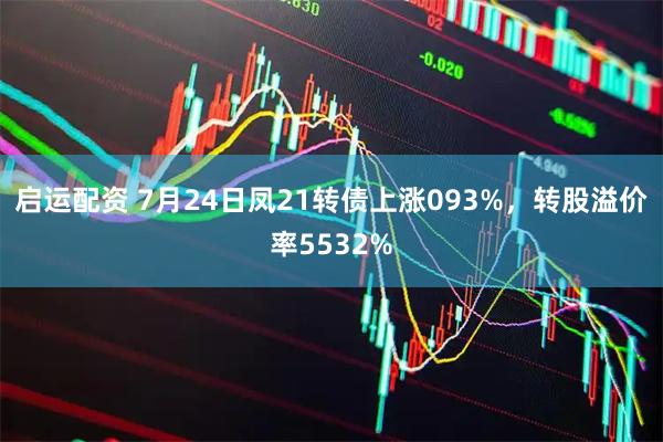 启运配资 7月24日凤21转债上涨093%，转股溢价率5532%