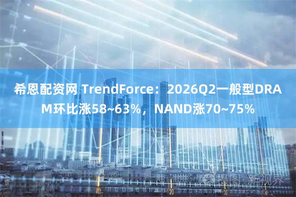 希恩配资网 TrendForce：2026Q2一般型DRAM环比涨58~63%，NAND涨70~75%
