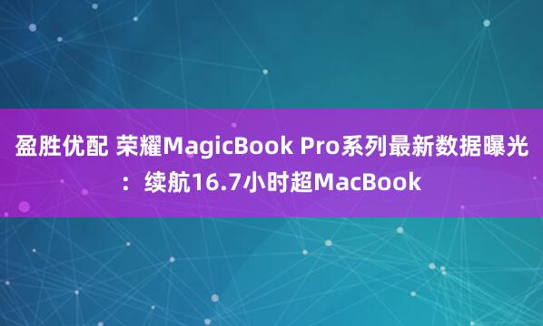 盈胜优配 荣耀MagicBook Pro系列最新数据曝光：续航16.7小时超MacBook
