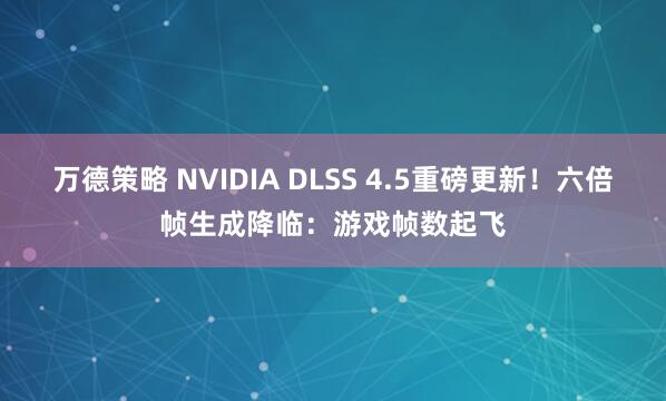 万德策略 NVIDIA DLSS 4.5重磅更新！六倍帧生成降临：游戏帧数起飞