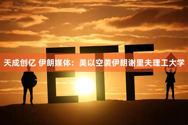 天成创亿 伊朗媒体：美以空袭伊朗谢里夫理工大学