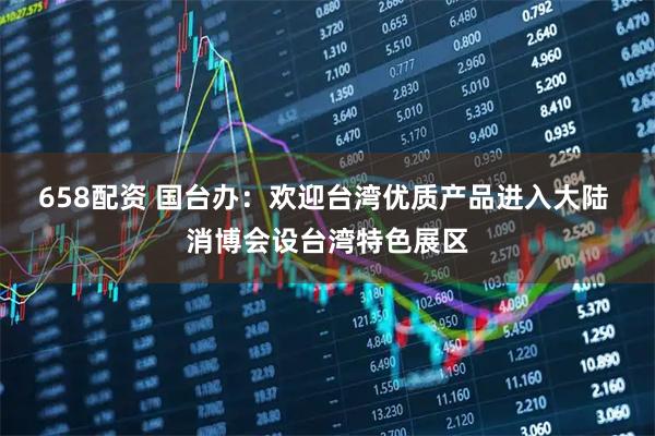 658配资 国台办：欢迎台湾优质产品进入大陆 消博会设台湾特色展区