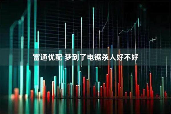 富通优配 梦到了电锯杀人好不好