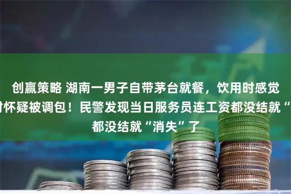 创赢策略 湖南一男子自带茅台就餐，饮用时感觉味道不对怀疑被调包！民警发现当日服务员连工资都没结就“消失”了