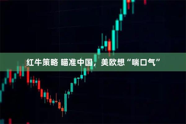 红牛策略 瞄准中国，美欧想“喘口气”