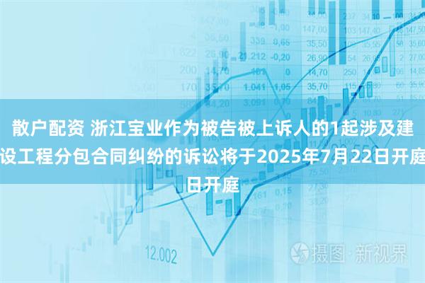 散户配资 浙江宝业作为被告被上诉人的1起涉及建设工程分包合同纠纷的诉讼将于2025年7月22日开庭