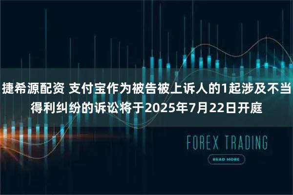 捷希源配资 支付宝作为被告被上诉人的1起涉及不当得利纠纷的诉讼将于2025年7月22日开庭